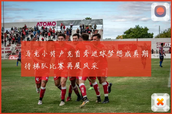 马竞小将卢克首秀进球梦想成真期待梯队比赛再展风采
