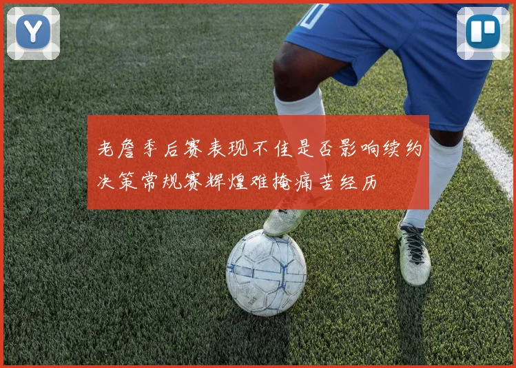 老詹季后赛表现不佳是否影响续约决策常规赛辉煌难掩痛苦经历