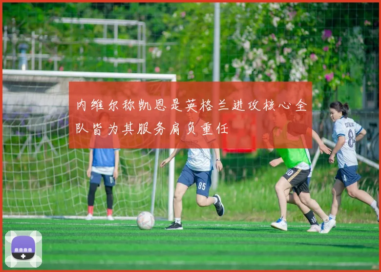 内维尔称凯恩是英格兰进攻核心全队皆为其服务肩负重任