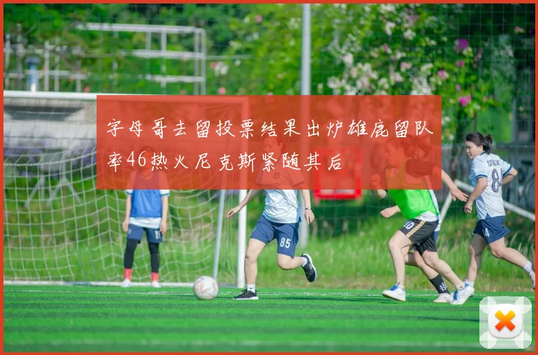 字母哥去留投票结果出炉雄鹿留队率46热火尼克斯紧随其后