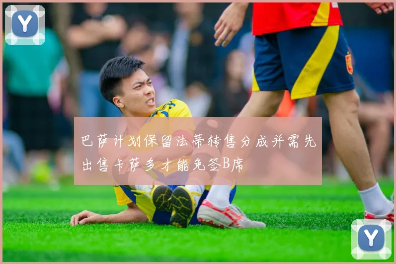 巴萨计划保留法蒂转售分成并需先出售卡萨多才能免签B席
