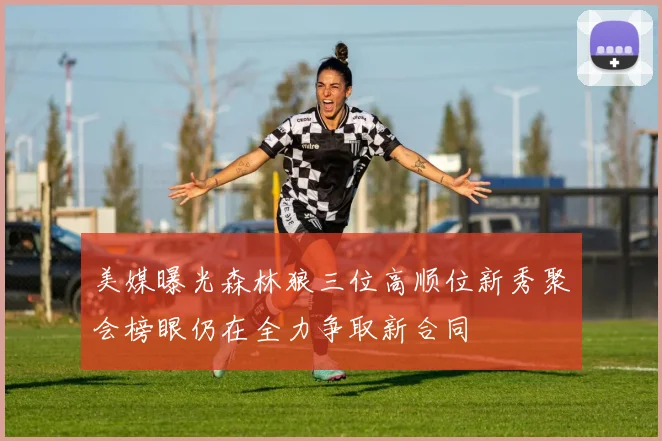 美媒曝光森林狼三位高顺位新秀聚会榜眼仍在全力争取新合同