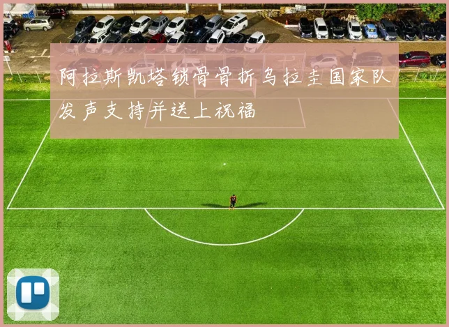 阿拉斯凯塔锁骨骨折乌拉圭国家队发声支持并送上祝福