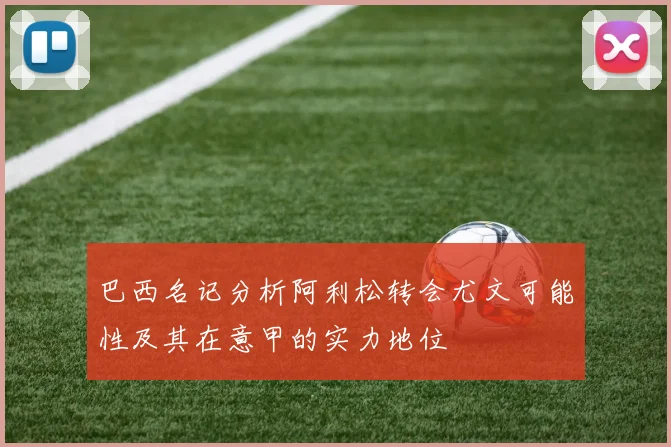 巴西名记分析阿利松转会尤文可能性及其在意甲的实力地位