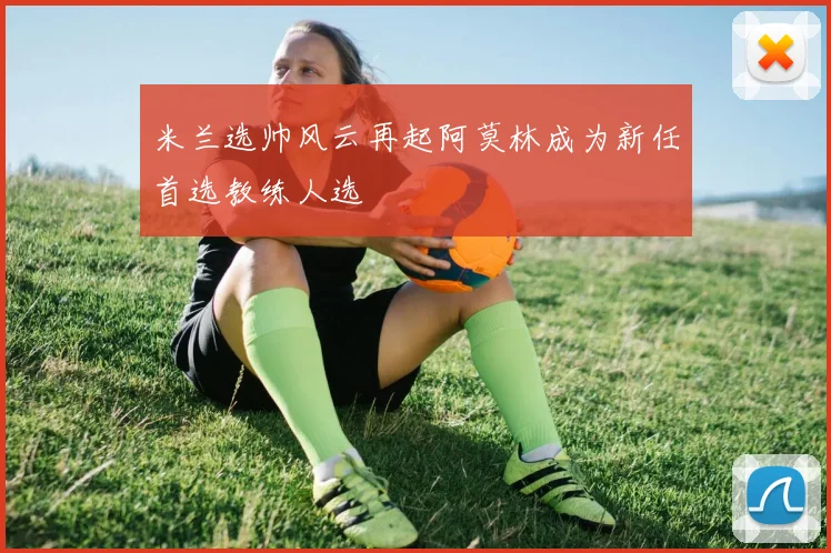 米兰选帅风云再起阿莫林成为新任首选教练人选