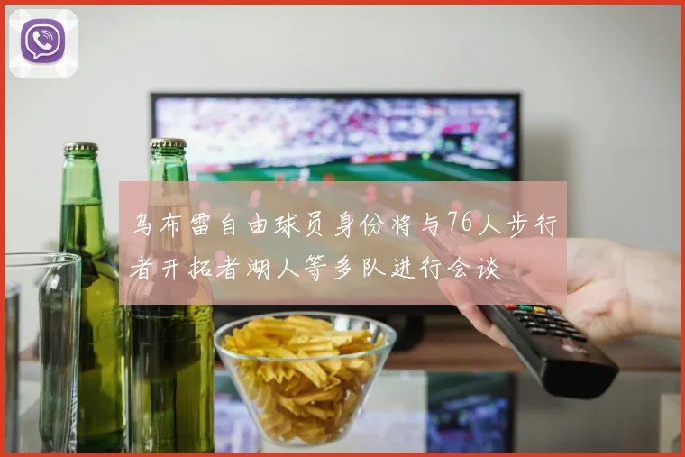 乌布雷自由球员身份将与76人步行者开拓者湖人等多队进行会谈