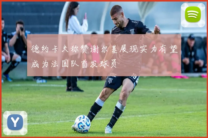 德约卡夫称赞谢尔基展现实力有望成为法国队首发球员